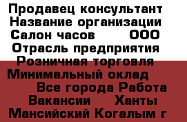 Продавец-консультант › Название организации ­ Салон часов 3-15, ООО › Отрасль предприятия ­ Розничная торговля › Минимальный оклад ­ 50 000 - Все города Работа » Вакансии   . Ханты-Мансийский,Когалым г.